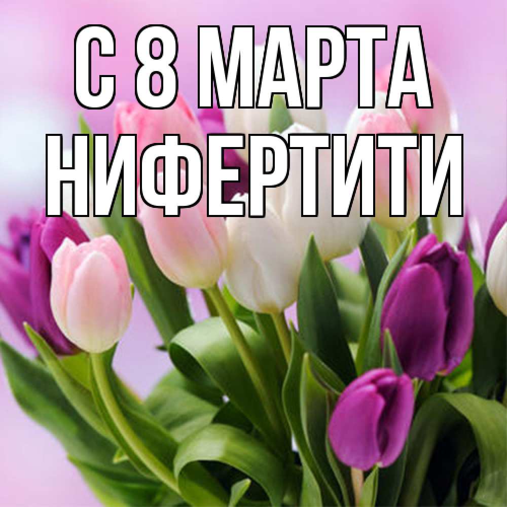 Открытка на каждый день с именем, Нифертити C 8 МАРТА весна март Прикольная открытка с пожеланием онлайн скачать бесплатно 