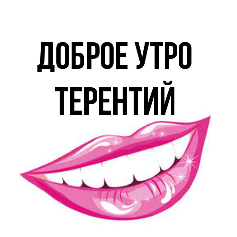 Открытка на каждый день с именем, Терентий Доброе утро розовые губы и белые зубы Прикольная открытка с пожеланием онлайн скачать бесплатно 