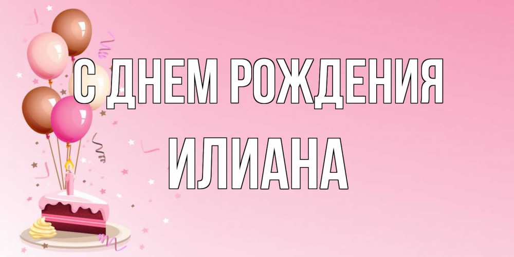 Открытка на каждый день с именем, Илиана С днем рождения розовая открытка с шарами и тортинкой на день рождения Прикольная открытка с пожеланием онлайн скачать бесплатно 