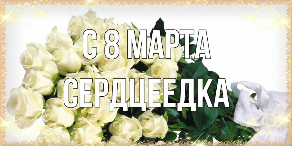 Открытка на каждый день с именем, сердцеедка C 8 МАРТА букет с розами желтокремового цвета для любимой на международный женский день Прикольная открытка с пожеланием онлайн скачать бесплатно 