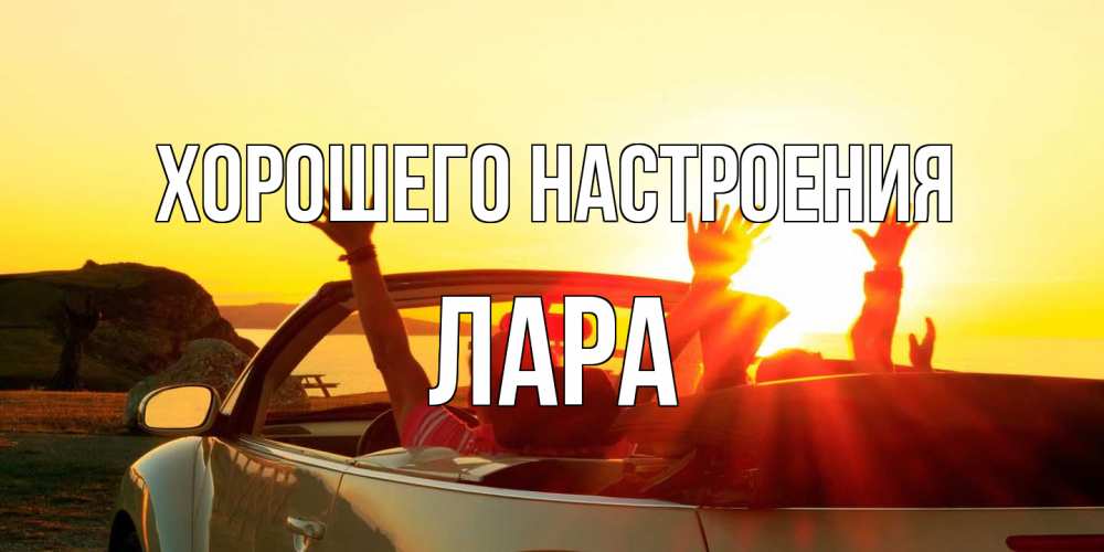 Открытка на каждый день с именем, Лара Хорошего настроения фото счастливые люди в хорошем настроении Прикольная открытка с пожеланием онлайн скачать бесплатно 