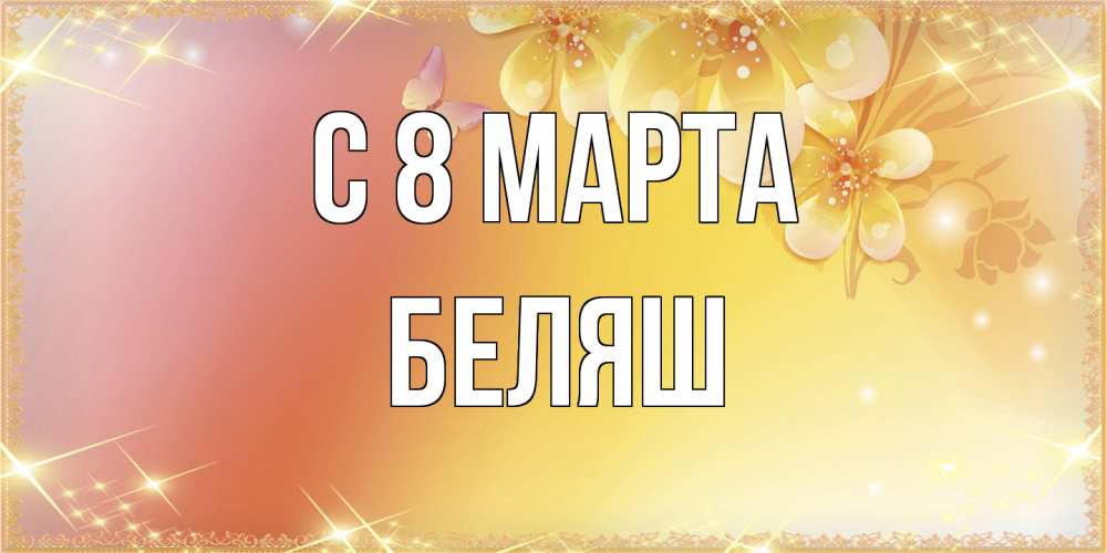Открытка на каждый день с именем, Беляш C 8 МАРТА бесплатные открытки на международный женский день Прикольная открытка с пожеланием онлайн скачать бесплатно 