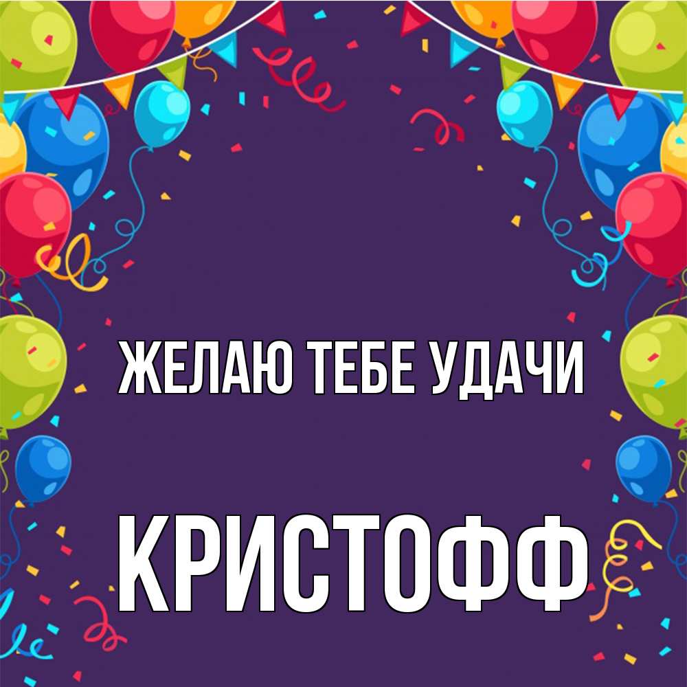 Открытка на каждый день с именем, Кристофф Желаю тебе удачи шары Прикольная открытка с пожеланием онлайн скачать бесплатно 