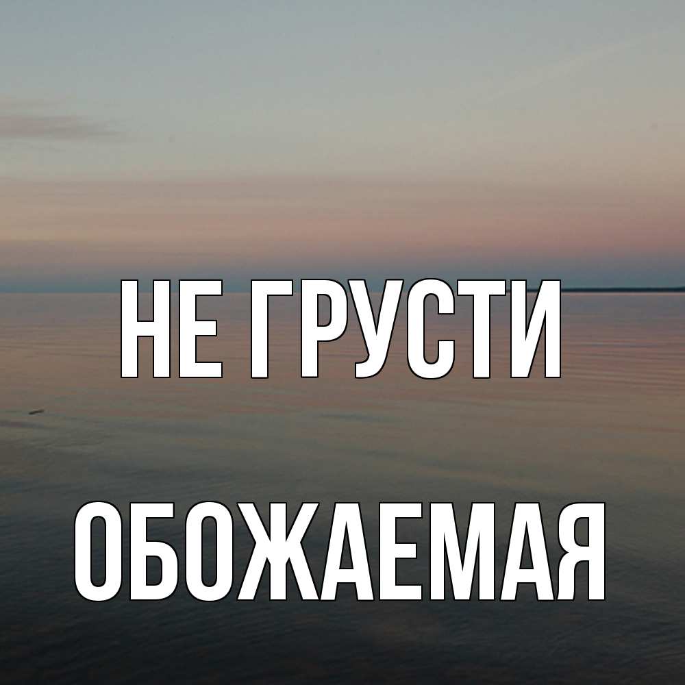 Открытка на каждый день с именем, обожаемая Не грусти водная гладь Прикольная открытка с пожеланием онлайн скачать бесплатно 