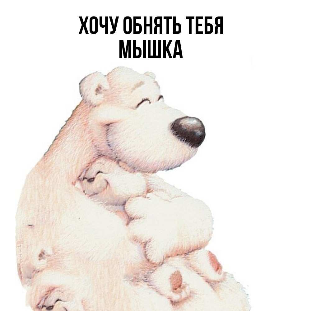 Открытка на каждый день с именем, Мышка Хочу обнять тебя мама белый медведь Прикольная открытка с пожеланием онлайн скачать бесплатно 