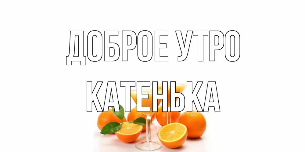 Открытка на каждый день с именем, Катенька Доброе утро апельсин Прикольная открытка с пожеланием онлайн скачать бесплатно 