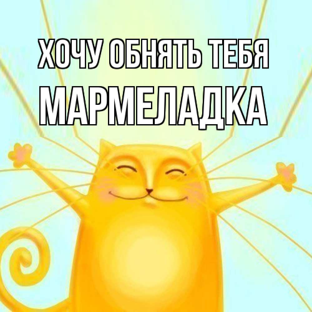 Открытка на каждый день с именем, мармеладка Хочу обнять тебя солнечный обнимашечный кот Прикольная открытка с пожеланием онлайн скачать бесплатно 