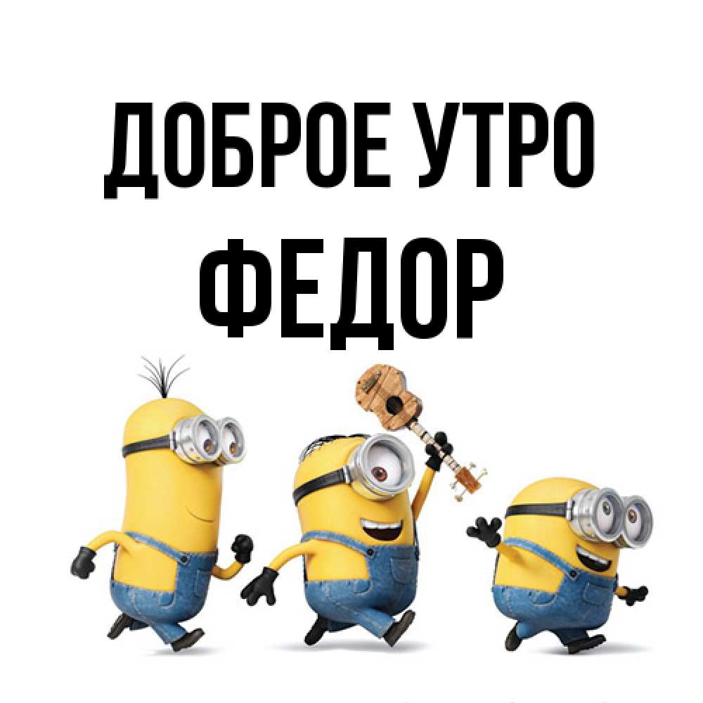 Открытка на каждый день с именем, Федор Доброе утро миньоны и прекрасное утро Прикольная открытка с пожеланием онлайн скачать бесплатно 