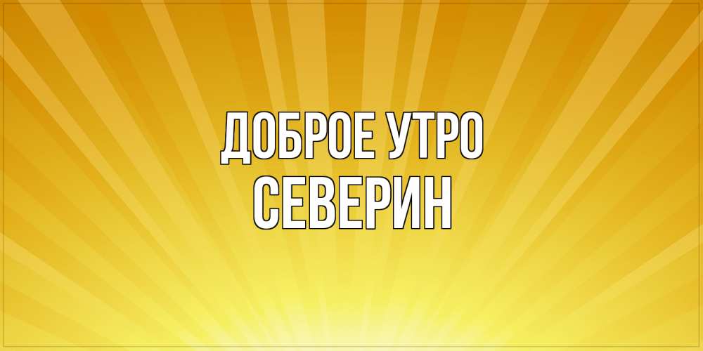 Открытка на каждый день с именем, Северин Доброе утро пожелания доброго утра Прикольная открытка с пожеланием онлайн скачать бесплатно 