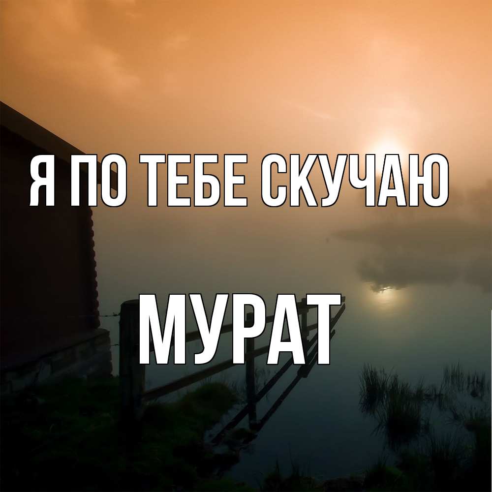 Открытка на каждый день с именем, Мурат Я по тебе скучаю приходи ко мне на чай Прикольная открытка с пожеланием онлайн скачать бесплатно 