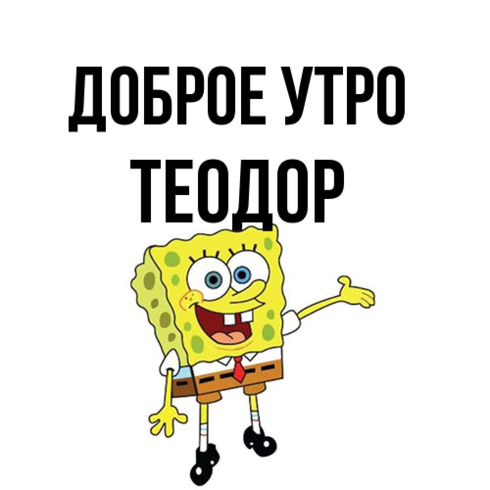 Открытка на каждый день с именем, Теодор Доброе утро губка боб улыбается Прикольная открытка с пожеланием онлайн скачать бесплатно 