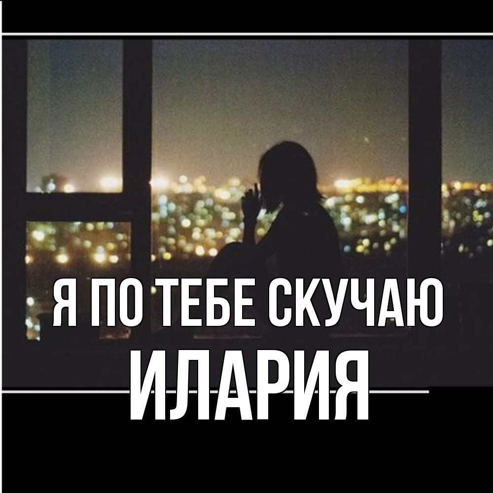 Открытка на каждый день с именем, Илария Я по тебе скучаю у окна Прикольная открытка с пожеланием онлайн скачать бесплатно 