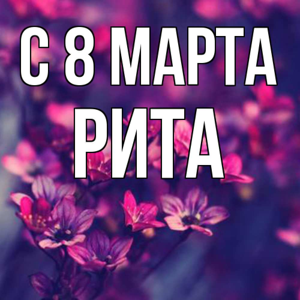 Открытка на каждый день с именем, Рита C 8 МАРТА небольшие цветы 1 Прикольная открытка с пожеланием онлайн скачать бесплатно 