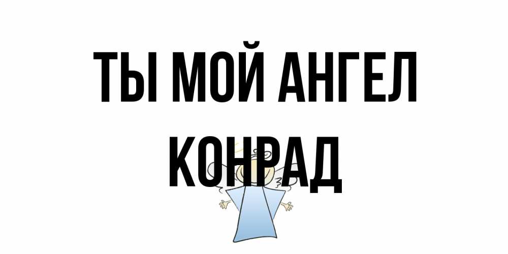 Открытка на каждый день с именем, Конрад Ты мой ангел ангел Прикольная открытка с пожеланием онлайн скачать бесплатно 