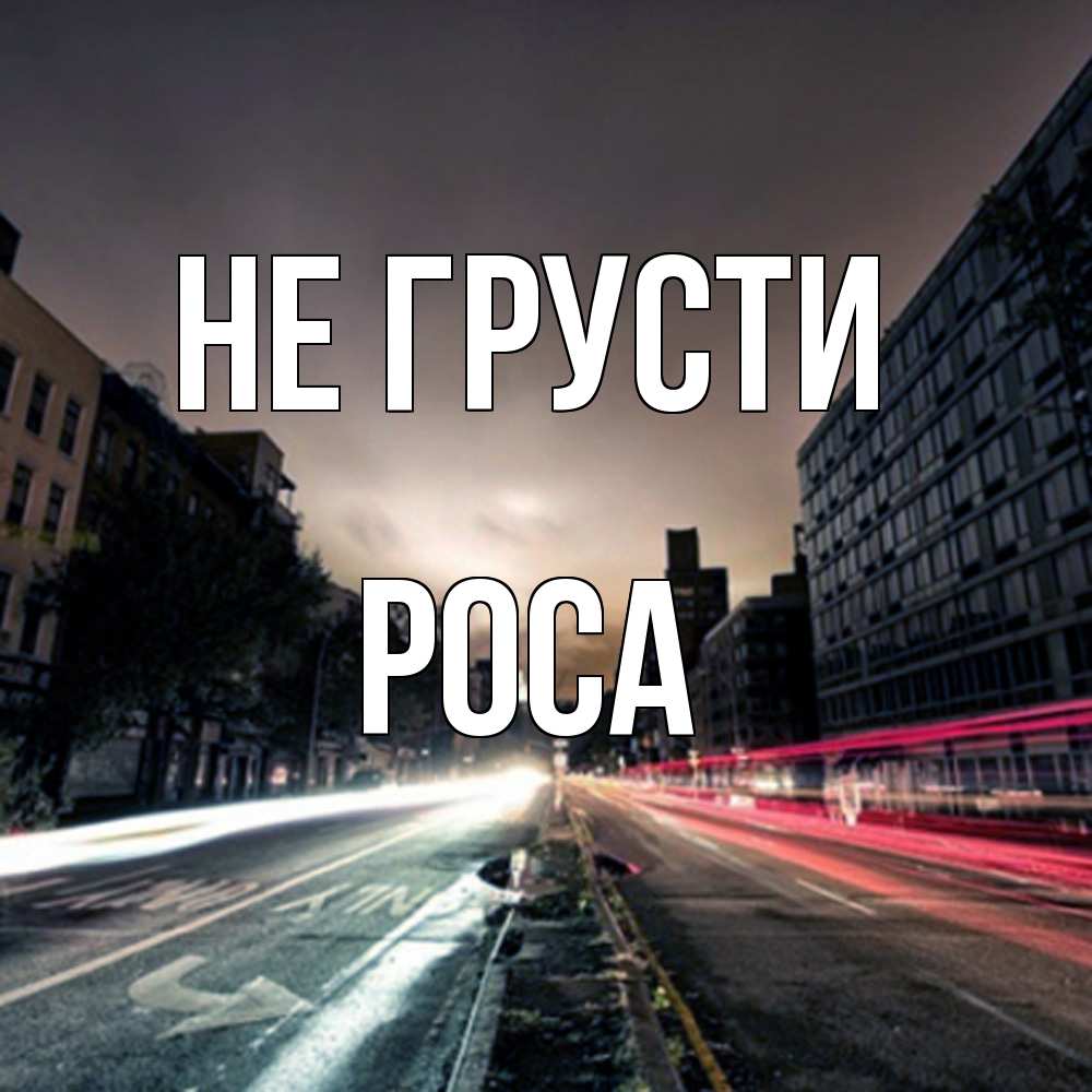 Открытка на каждый день с именем, Роса Не грусти съемка ночью Прикольная открытка с пожеланием онлайн скачать бесплатно 