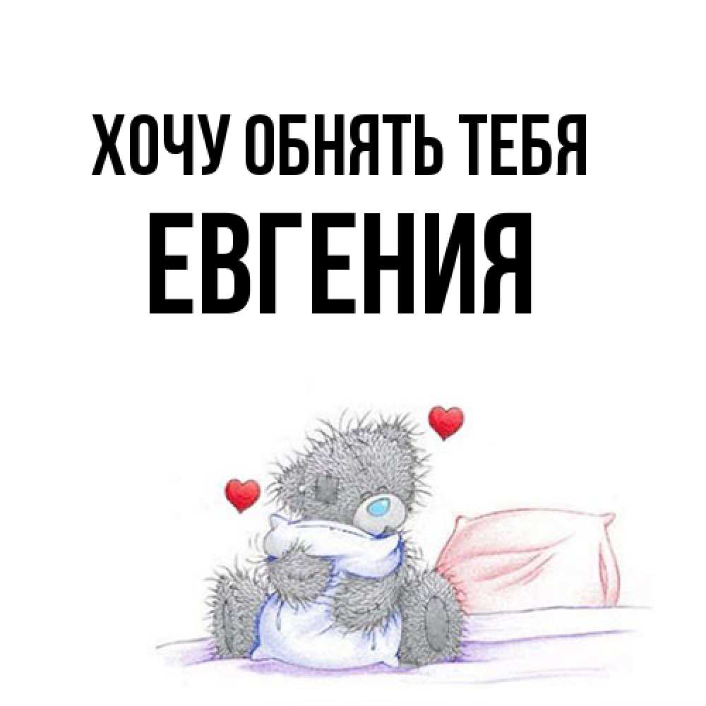 Открытка на каждый день с именем, Евгения Хочу обнять тебя сердечки мишка Тедди и кроватка Прикольная открытка с пожеланием онлайн скачать бесплатно 