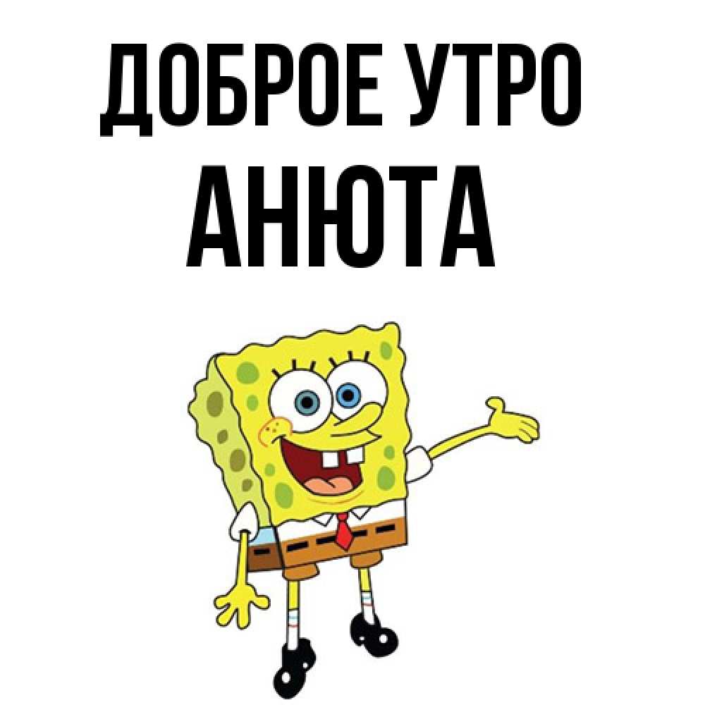 Открытка на каждый день с именем, Анюта Доброе утро губка боб улыбается Прикольная открытка с пожеланием онлайн скачать бесплатно 