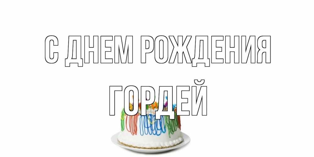 Открытка на каждый день с именем, Гордей С днем рождения Тортик Прикольная открытка с пожеланием онлайн скачать бесплатно 