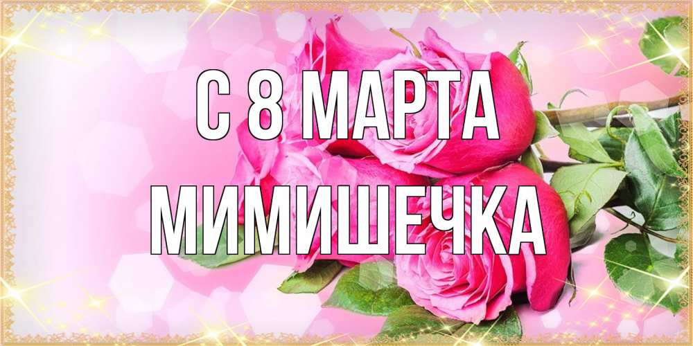 Открытка на каждый день с именем, мимишечка C 8 МАРТА открытка с розами на международный женский день Прикольная открытка с пожеланием онлайн скачать бесплатно 