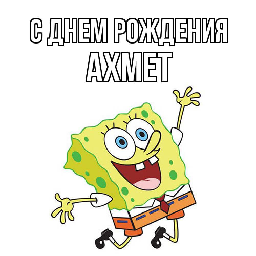 Открытка на каждый день с именем, Ахмет С днем рождения губка боб Прикольная открытка с пожеланием онлайн скачать бесплатно 