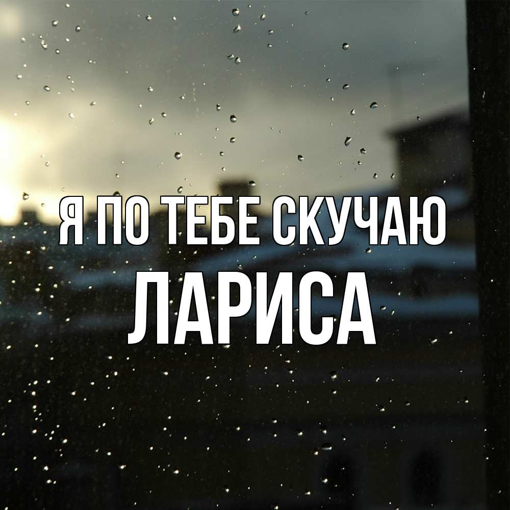 Открытка на каждый день с именем, Лариса Я по тебе скучаю капли на стекле Прикольная открытка с пожеланием онлайн скачать бесплатно 