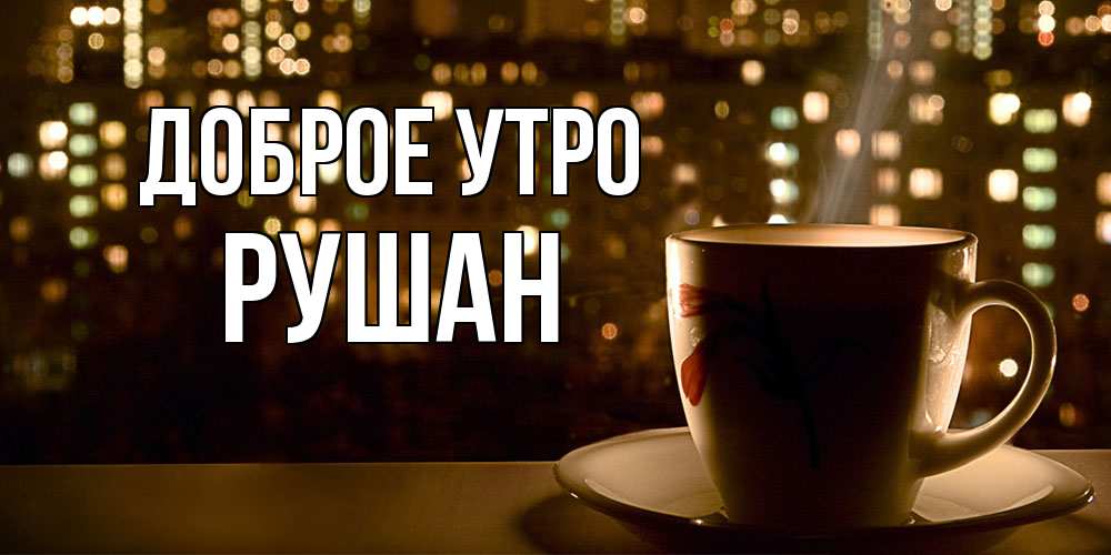 Открытка на каждый день с именем, Рушан Доброе утро утрешнее настроение Прикольная открытка с пожеланием онлайн скачать бесплатно 