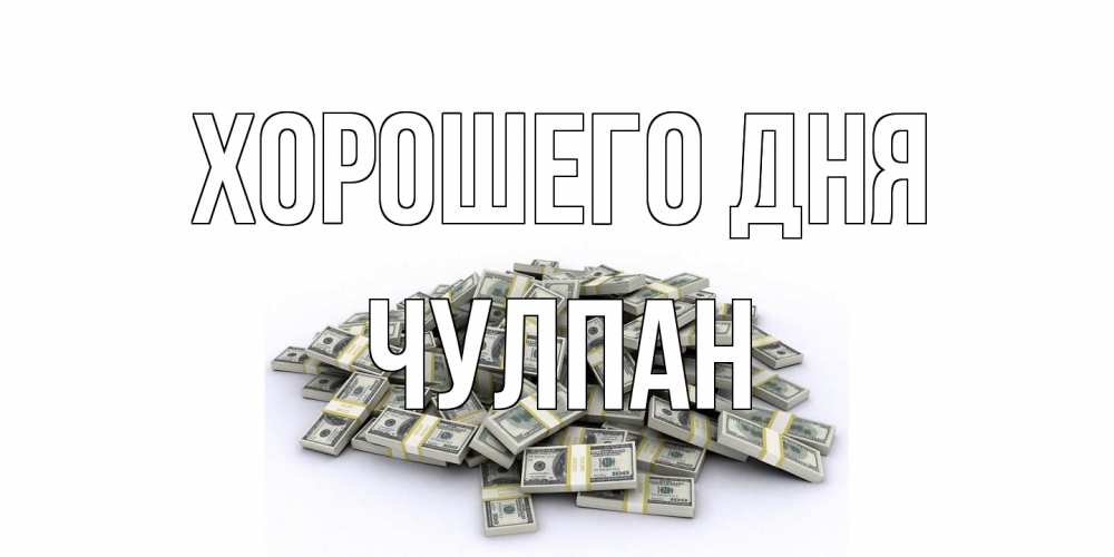 Открытка на каждый день с именем, Чулпан Хорошего дня гора долларов Прикольная открытка с пожеланием онлайн скачать бесплатно 