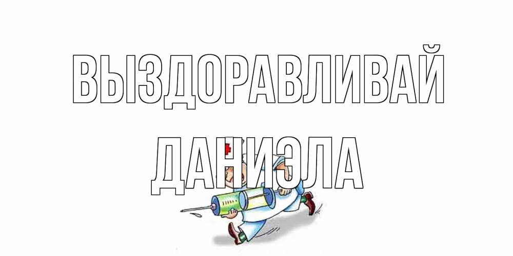 Открытка на каждый день с именем, Даниэла Выздоравливай прикольные открытки не болей Прикольная открытка с пожеланием онлайн скачать бесплатно 