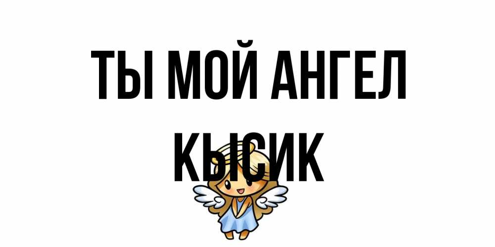 Открытка на каждый день с именем, Кысик Ты мой ангел ангел Прикольная открытка с пожеланием онлайн скачать бесплатно 