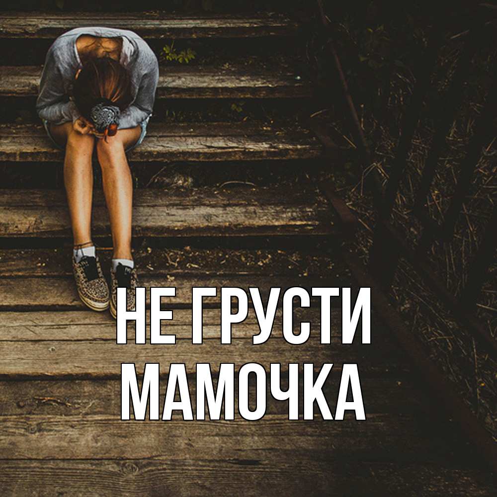 Открытка на каждый день с именем, Мамочка Не грусти девушка сидит на деревянных ступеньках Прикольная открытка с пожеланием онлайн скачать бесплатно 