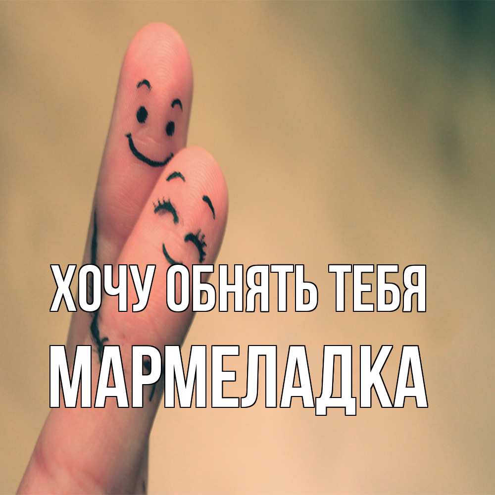 Открытка на каждый день с именем, мармеладка Хочу обнять тебя рисунок на пальцах Прикольная открытка с пожеланием онлайн скачать бесплатно 