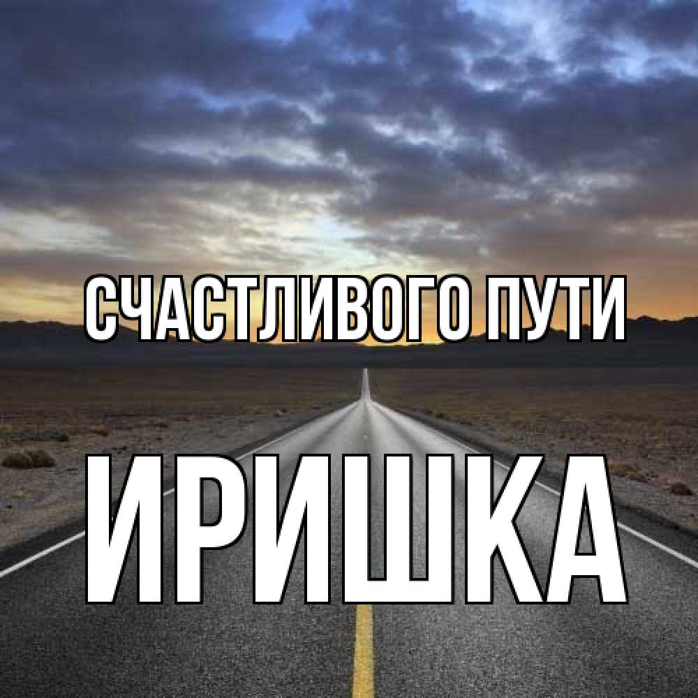Открытка на каждый день с именем, Иришка Счастливого пути горы на горизонте Прикольная открытка с пожеланием онлайн скачать бесплатно 