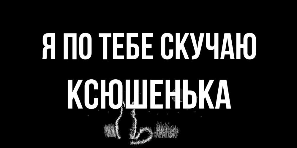 Открытка на каждый день с именем, Ксюшенька Я по тебе скучаю кот Прикольная открытка с пожеланием онлайн скачать бесплатно 