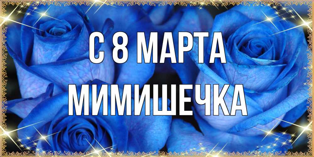 Открытка на каждый день с именем, мимишечка C 8 МАРТА красивые розы для милых дам на международный женский день Прикольная открытка с пожеланием онлайн скачать бесплатно 
