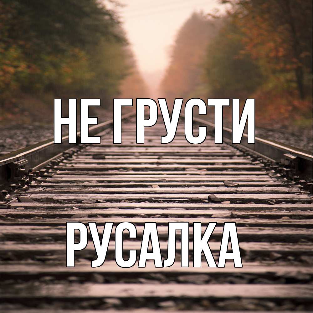 Открытка на каждый день с именем, Русалка Не грусти лес и железная дорога Прикольная открытка с пожеланием онлайн скачать бесплатно 