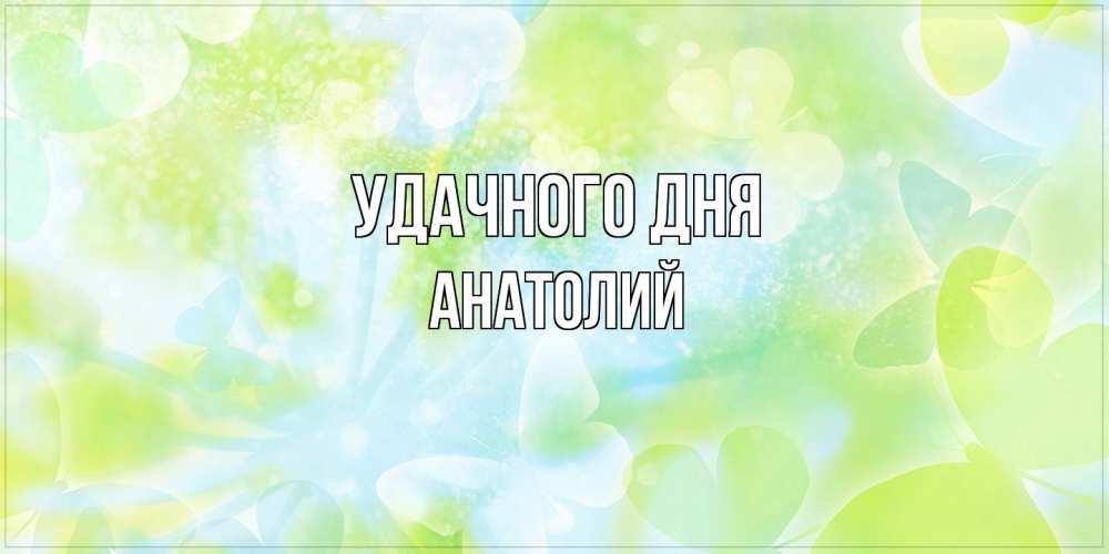 Открытка на каждый день с именем, Анатолий Удачного дня абстрактная картинка с пожеланием прекрасного летнего дня Прикольная открытка с пожеланием онлайн скачать бесплатно 