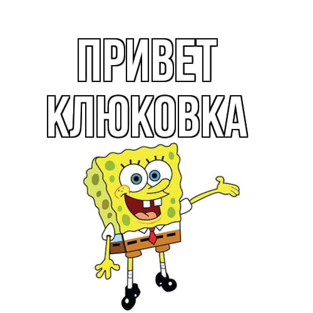 Открытка на каждый день с именем, клюковка Привет спанч Боб на позитиве Прикольная открытка с пожеланием онлайн скачать бесплатно 