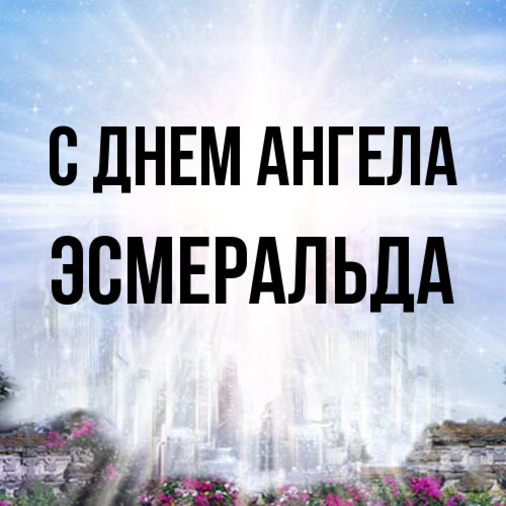 Открытка на каждый день с именем, Эсмеральда С днем ангела небесный свет Прикольная открытка с пожеланием онлайн скачать бесплатно 
