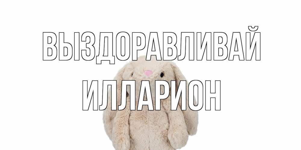 Открытка на каждый день с именем, Илларион Выздоравливай не болей Прикольная открытка с пожеланием онлайн скачать бесплатно 