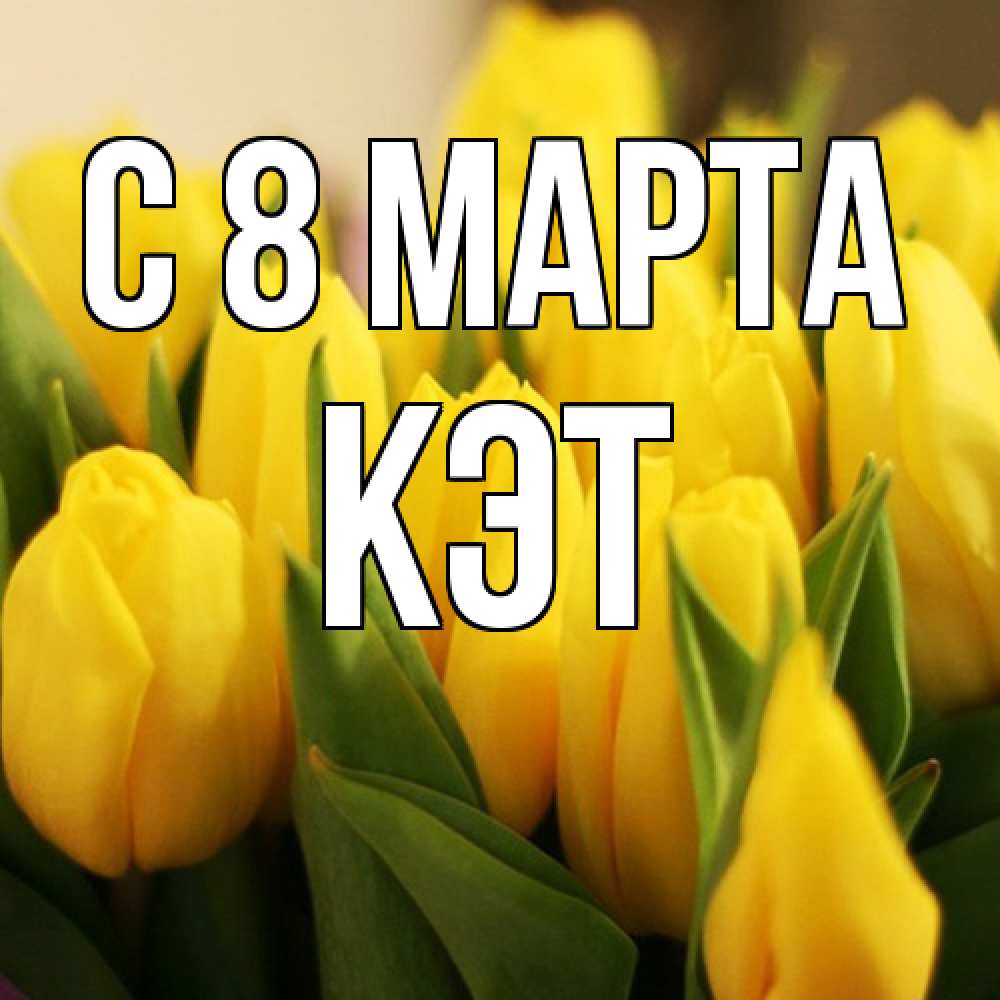 Открытка на каждый день с именем, Кэт C 8 МАРТА цветы Прикольная открытка с пожеланием онлайн скачать бесплатно 