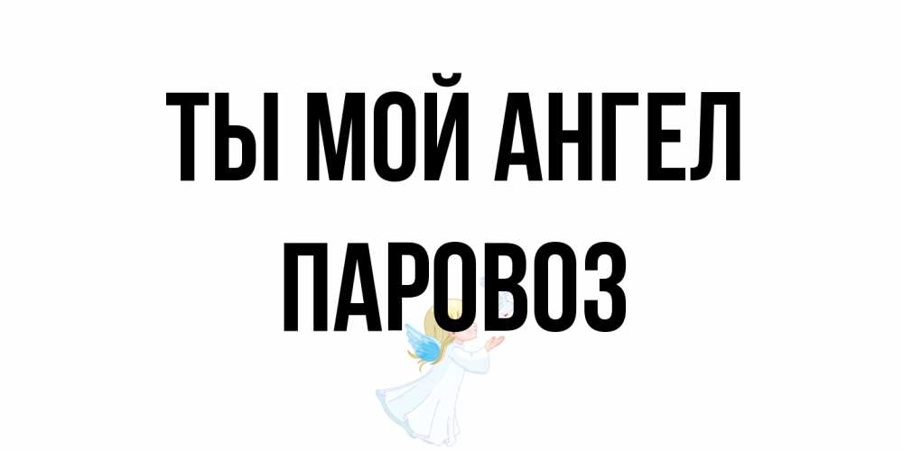 Открытка на каждый день с именем, Паровоз Ты мой ангел ангел, голубь Прикольная открытка с пожеланием онлайн скачать бесплатно 
