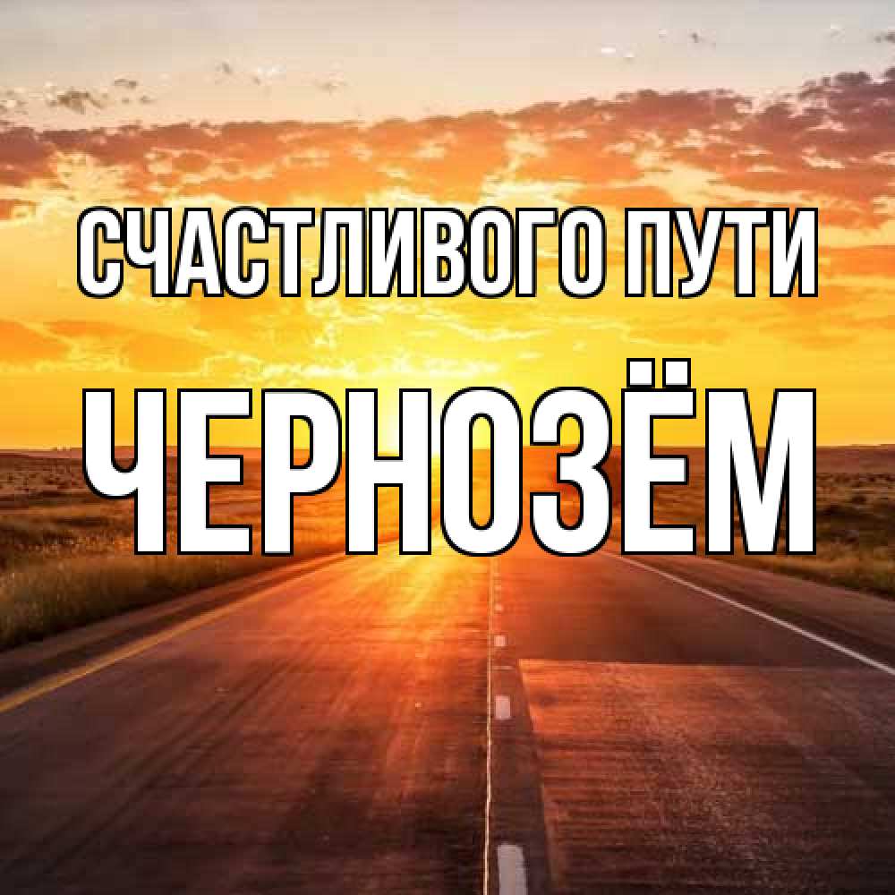 Открытка на каждый день с именем, Чернозём Счастливого пути солнечный свет, закат Прикольная открытка с пожеланием онлайн скачать бесплатно 