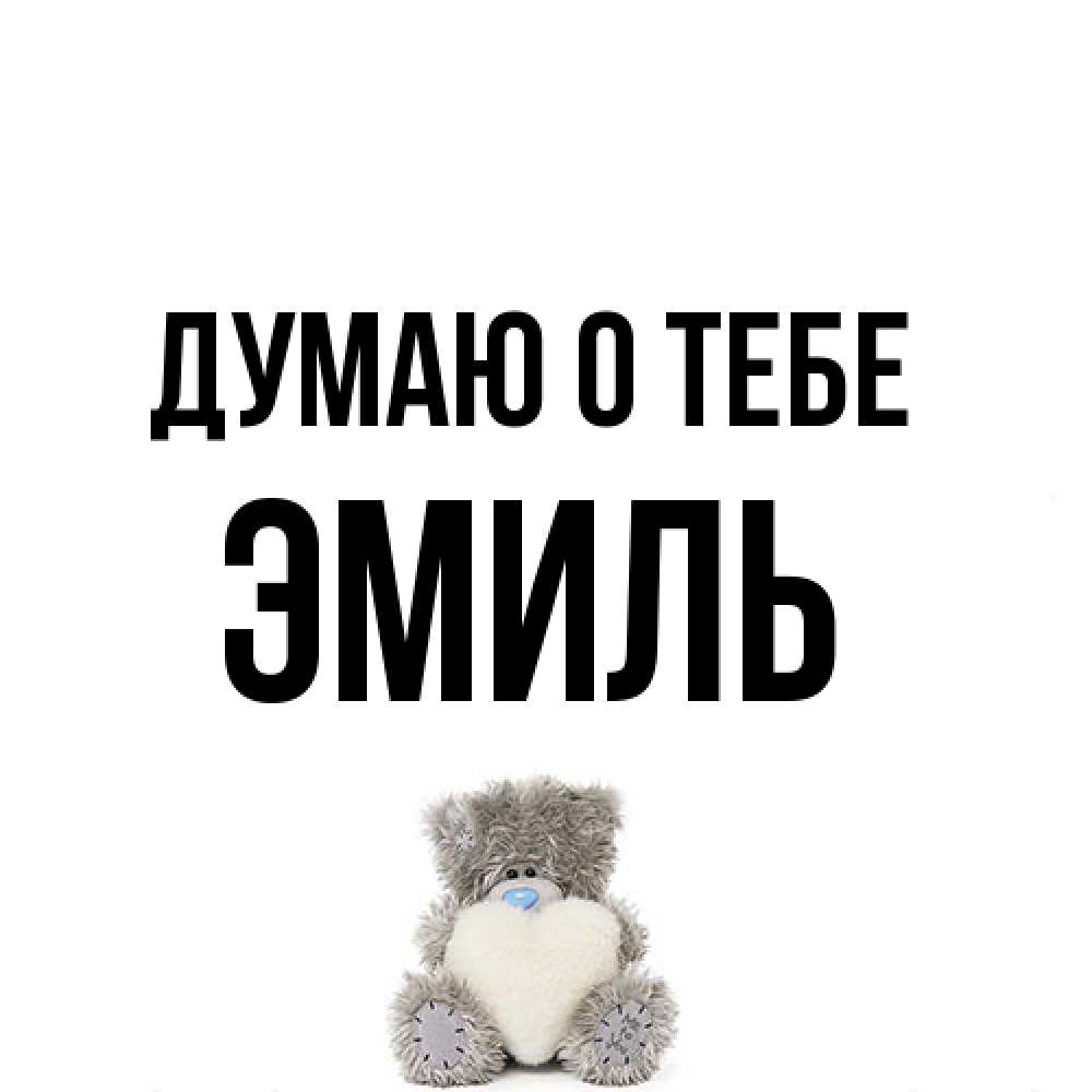 Открытка на каждый день с именем, Эмиль Думаю о тебе тедди с сердечком для любимой Прикольная открытка с пожеланием онлайн скачать бесплатно 