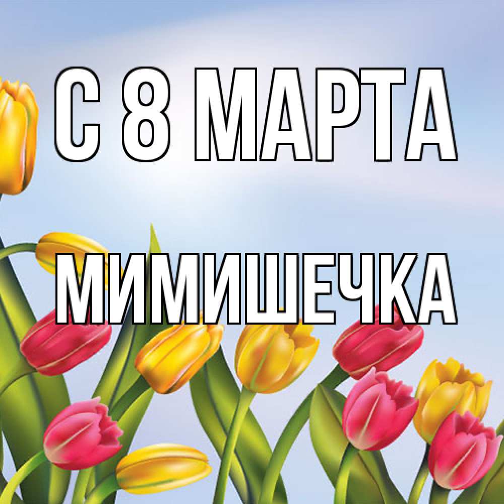 Открытка на каждый день с именем, мимишечка C 8 МАРТА международный женский день Прикольная открытка с пожеланием онлайн скачать бесплатно 