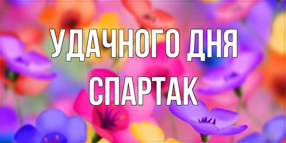 Открытка на каждый день с именем, Спартак Удачного дня открытка повышающая настроение Прикольная открытка с пожеланием онлайн скачать бесплатно 
