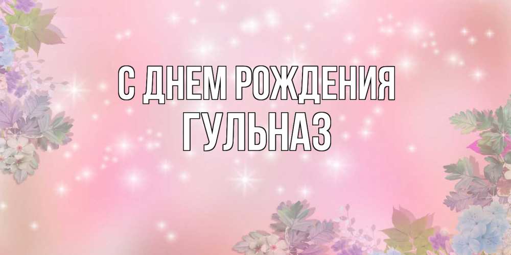 Открытка на каждый день с именем, Гульназ С днем рождения открыта с цветами в нежных тонах Прикольная открытка с пожеланием онлайн скачать бесплатно 