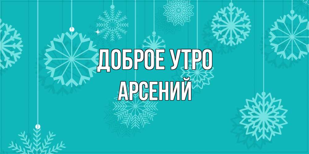 Открытка на каждый день с именем, Арсений Доброе утро открытка со снежинками Прикольная открытка с пожеланием онлайн скачать бесплатно 