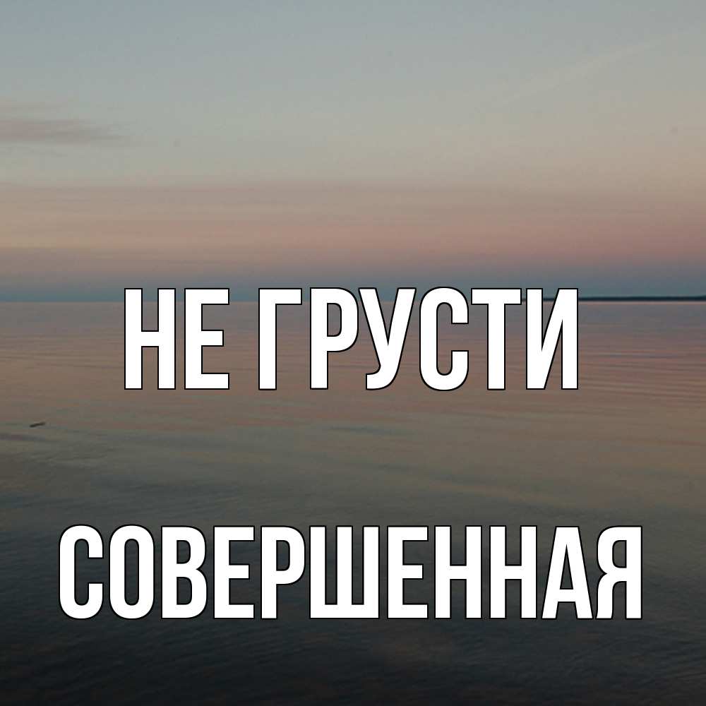 Открытка на каждый день с именем, Совершенная Не грусти водная гладь Прикольная открытка с пожеланием онлайн скачать бесплатно 