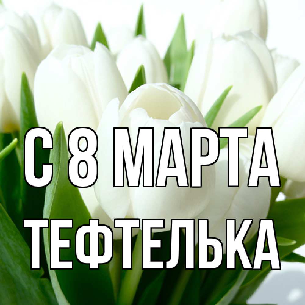 Открытка на каждый день с именем, тефтелька C 8 МАРТА цветы Прикольная открытка с пожеланием онлайн скачать бесплатно 