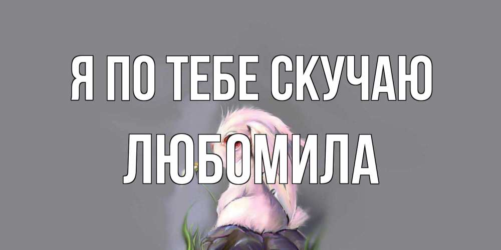 Открытка на каждый день с именем, Любомила Я по тебе скучаю заяц Прикольная открытка с пожеланием онлайн скачать бесплатно 
